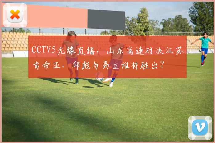 CCTV5无缘直播，山东高速对决江苏肯帝亚，邱彪与易立谁将胜出？