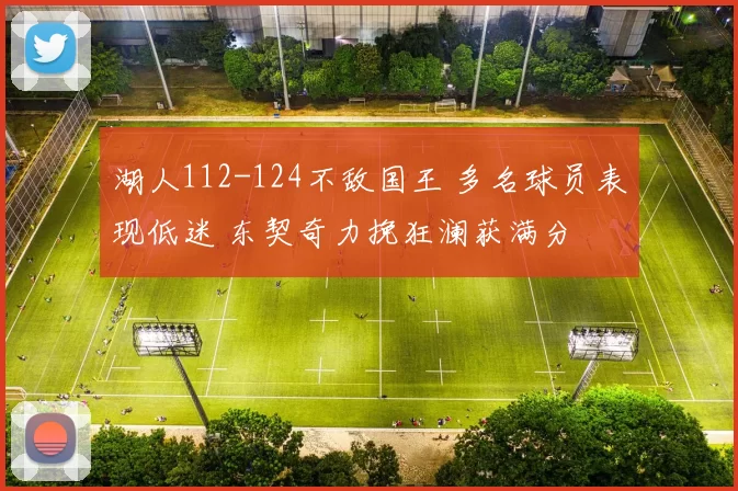 湖人112-124不敌国王 多名球员表现低迷 东契奇力挽狂澜获满分