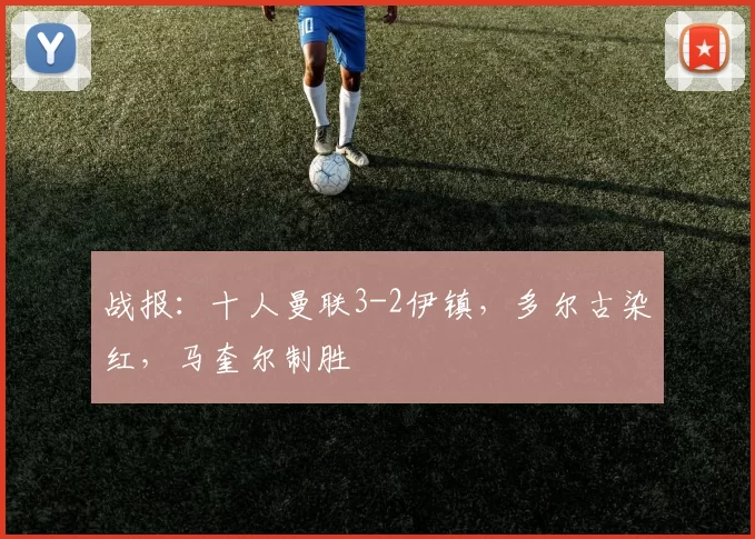 战报：十人曼联3-2伊镇，多尔古染红，马奎尔制胜
