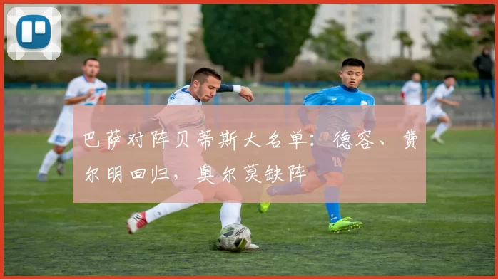 巴萨对阵贝蒂斯大名单：德容、费尔明回归，奥尔莫缺阵