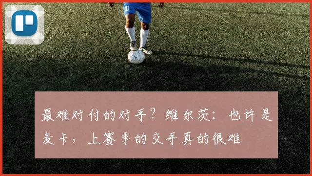 最难对付的对手？维尔茨：也许是麦卡，上赛季的交手真的很难