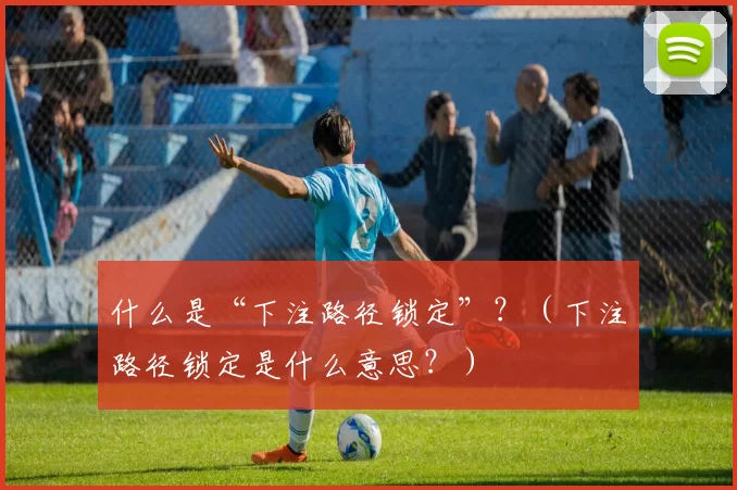 什么是“下注路径锁定”？（下注路径锁定是什么意思？）