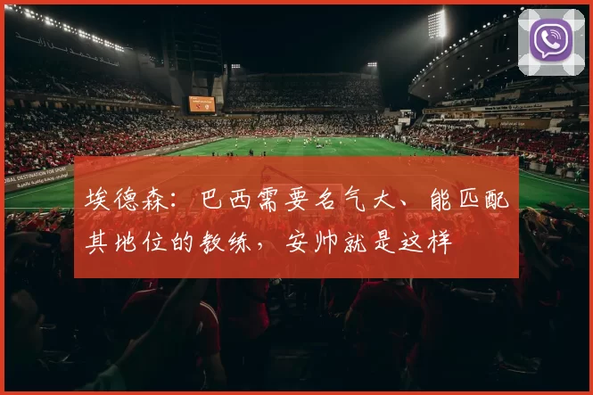 埃德森：巴西需要名气大、能匹配其地位的教练，安帅就是这样