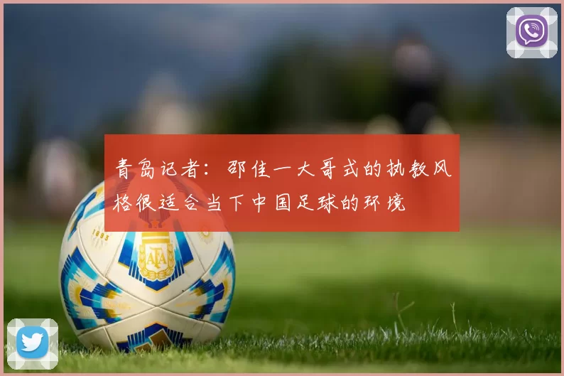 青岛记者：邵佳一大哥式的执教风格很适合当下中国足球的环境