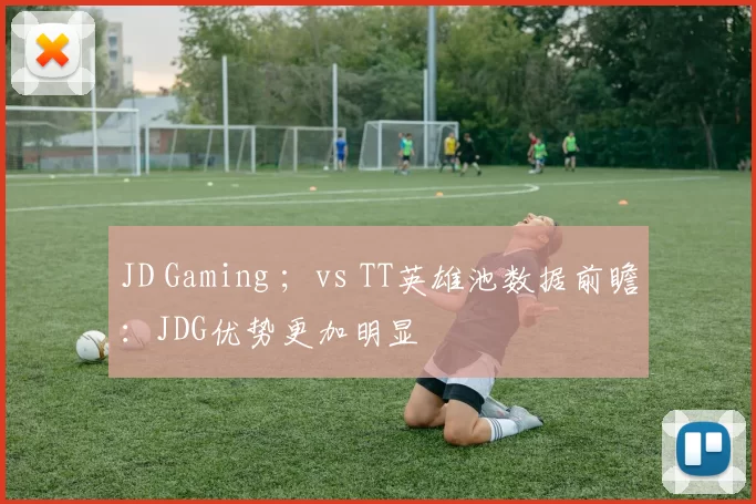 JD Gaming ；vs TT英雄池数据前瞻：JDG优势更加明显