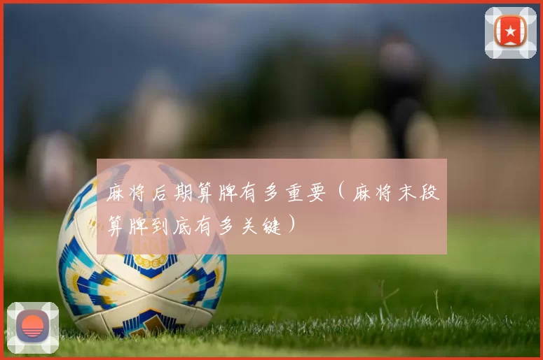 麻将后期算牌有多重要（麻将末段算牌到底有多关键）