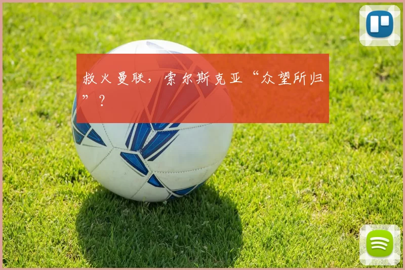 救火曼联，索尔斯克亚“众望所归”？