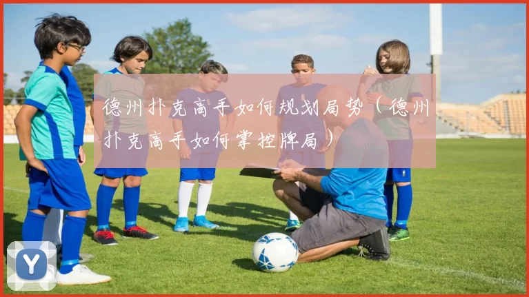 德州扑克高手如何规划局势（德州扑克高手如何掌控牌局）