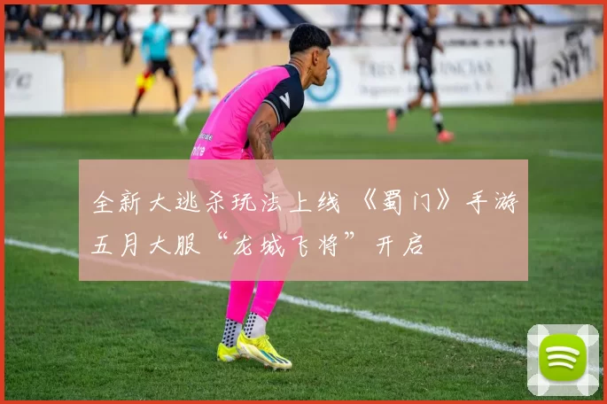 全新大逃杀玩法上线 《蜀门》手游五月大服“龙城飞将”开启