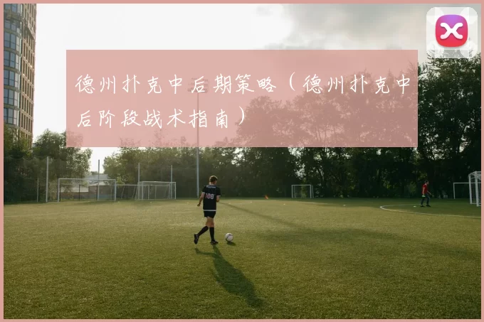 德州扑克中后期策略（德州扑克中后阶段战术指南）