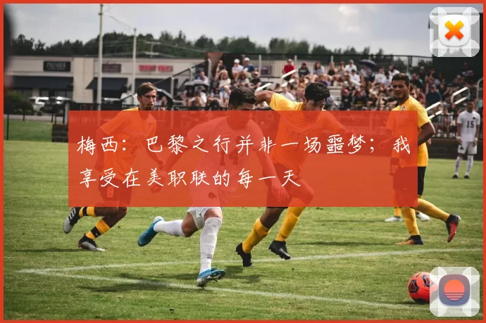 梅西：巴黎之行并非一场噩梦；我享受在美职联的每一天