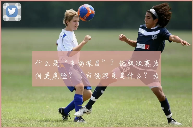 什么是“市场深度”？低级联赛为何更危险？（市场深度是什么？为何低级联赛风险更高？）