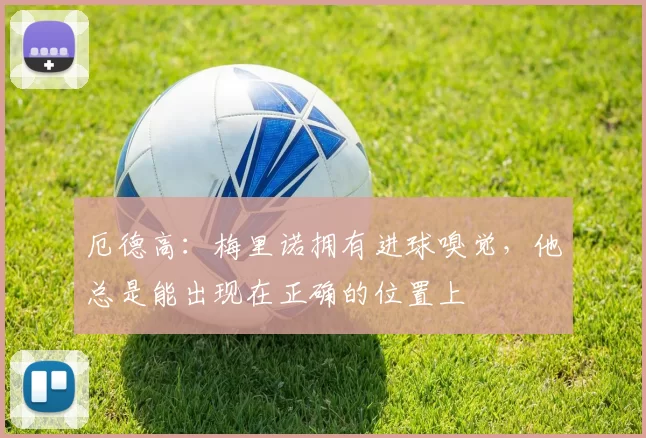 厄德高：梅里诺拥有进球嗅觉，他总是能出现在正确的位置上