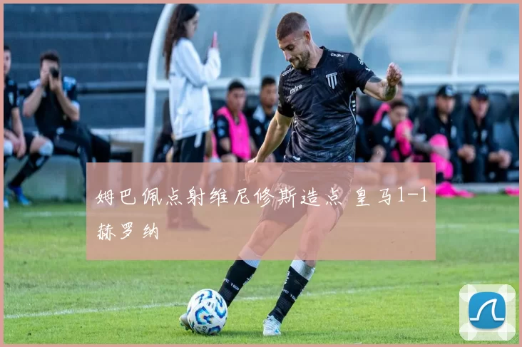 姆巴佩点射维尼修斯造点 皇马1-1赫罗纳
