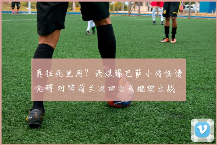 真往死里用？西媒曝巴萨小将伤情无碍 对阵荷兰次回合或继续出战