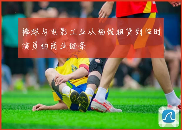 棒球与电影工业从场馆租赁到临时演员的商业链条