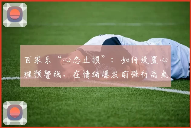 百家乐“心态止损”：如何设置心理预警线，在情绪爆发前强行离桌？（百家乐情绪止损指南：设立心理红线，抢在上头前果断离场）