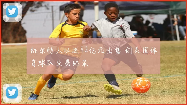 凯尔特人以近82亿元出售 创美国体育球队交易纪录