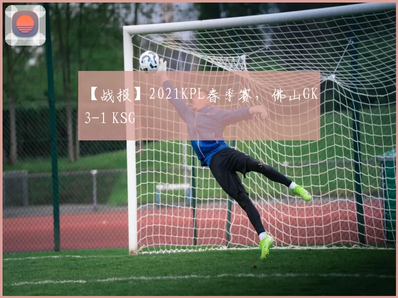 【战报】2021KPL春季赛，佛山GK 3-1 KSG