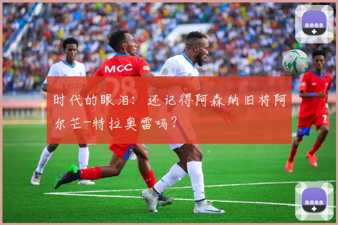 时代的眼泪：还记得阿森纳旧将阿尔芒-特拉奥雷吗？