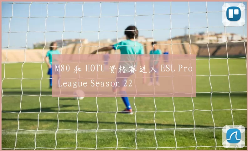 M80 和 HOTU 资格赛进入 ESL Pro League Season 22