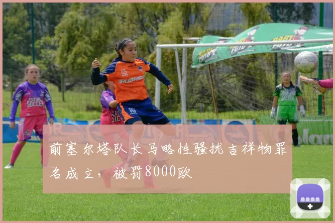 前塞尔塔队长马略性骚扰吉祥物罪名成立，被罚8000欧