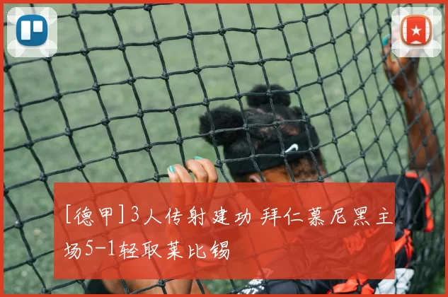 [德甲]3人传射建功 拜仁慕尼黑主场5-1轻取莱比锡