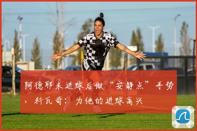阿德耶米进球后做“安静点”手势，科瓦奇：为他的进球高兴