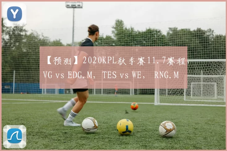 【预测】2020KPL秋季赛11.7赛程，VG vs EDG.M，TES vs WE， RNG.M vs DYG