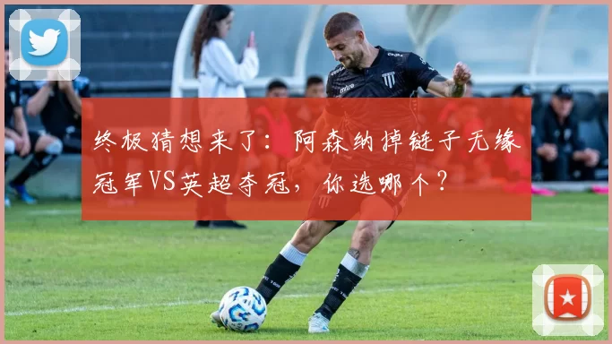 终极猜想来了：阿森纳掉链子无缘冠军VS英超夺冠，你选哪个？