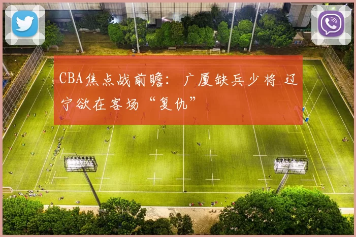 CBA焦点战前瞻：广厦缺兵少将 辽宁欲在客场“复仇”