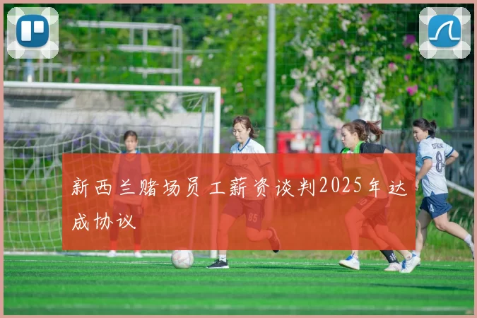 新西兰赌场员工薪资谈判2025年达成协议