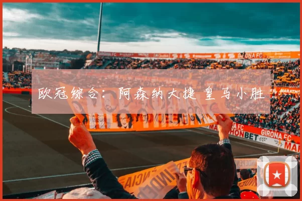 欧冠综合：阿森纳大捷 皇马小胜