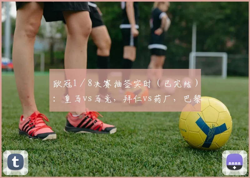 欧冠1／8决赛抽签实时（已完结）：皇马vs马竞，拜仁vs药厂，巴黎vs利物浦