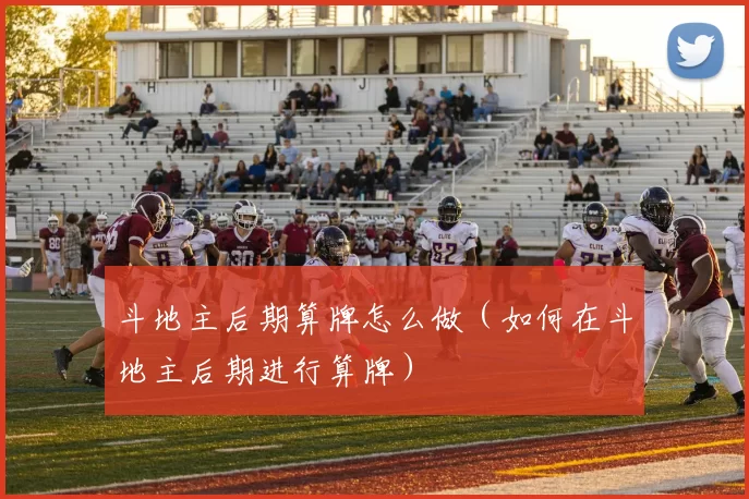斗地主后期算牌怎么做（如何在斗地主后期进行算牌）