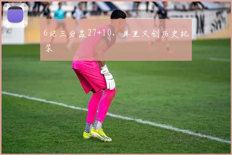 6记三分轰27+10，库里又创历史纪录