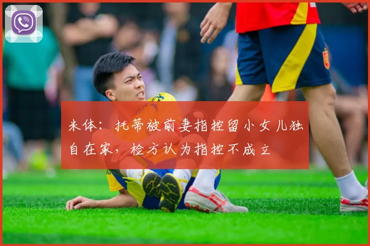 米体：托蒂被前妻指控留小女儿独自在家，检方认为指控不成立