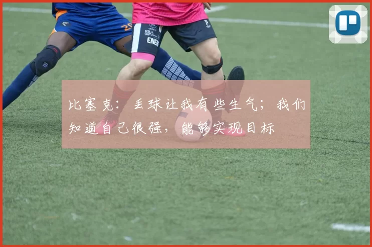 比塞克：丢球让我有些生气；我们知道自己很强，能够实现目标