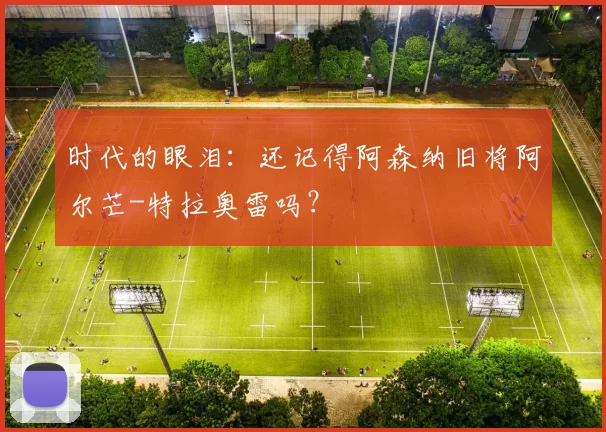 时代的眼泪：还记得阿森纳旧将阿尔芒-特拉奥雷吗？