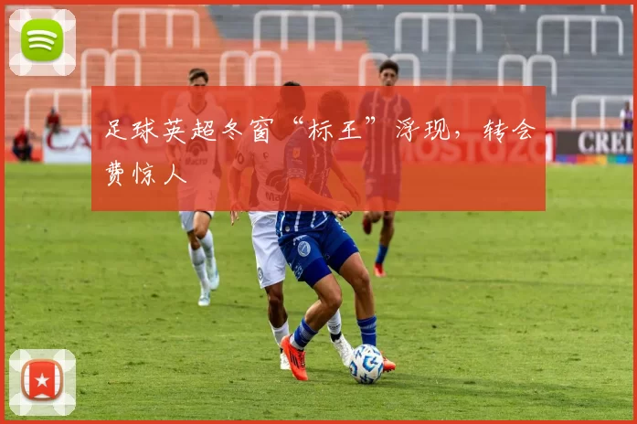 足球英超冬窗“标王”浮现，转会费惊人