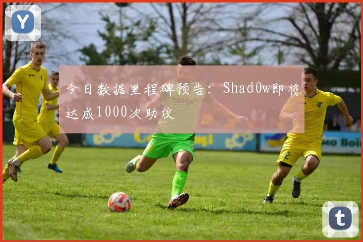 今日数据里程碑预告：Shad0w即将达成1000次助攻