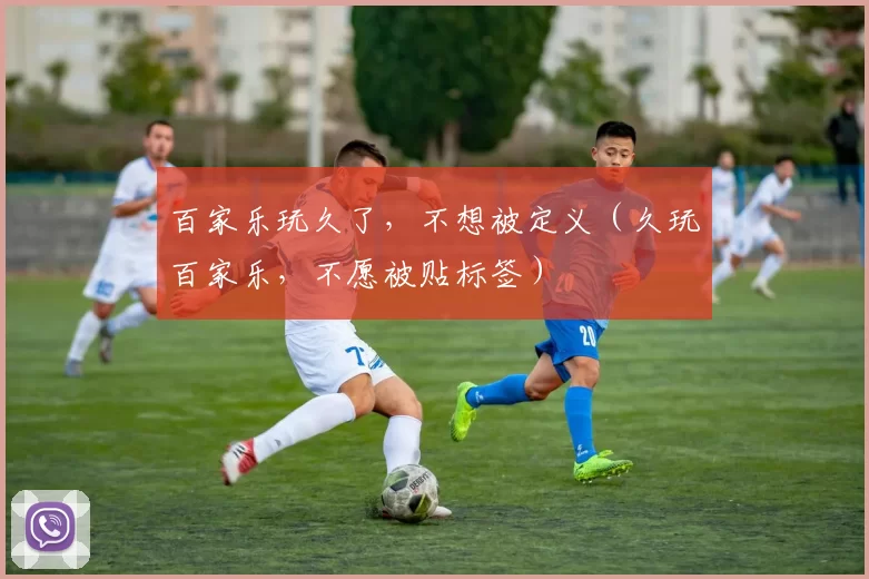 百家乐玩久了，不想被定义（久玩百家乐，不愿被贴标签）