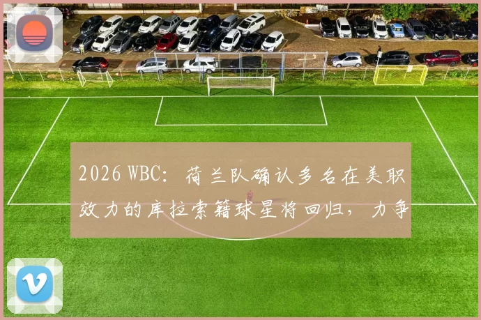 2026 WBC：荷兰队确认多名在美职效力的库拉索籍球星将回归，力争再次杀入四强