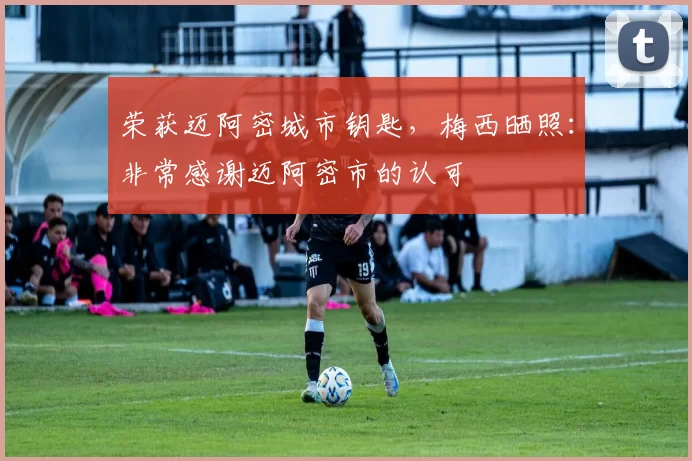 荣获迈阿密城市钥匙，梅西晒照：非常感谢迈阿密市的认可