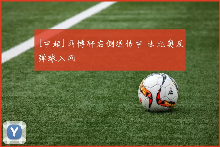 [中超]冯博轩右侧送传中 法比奥反弹球入网
