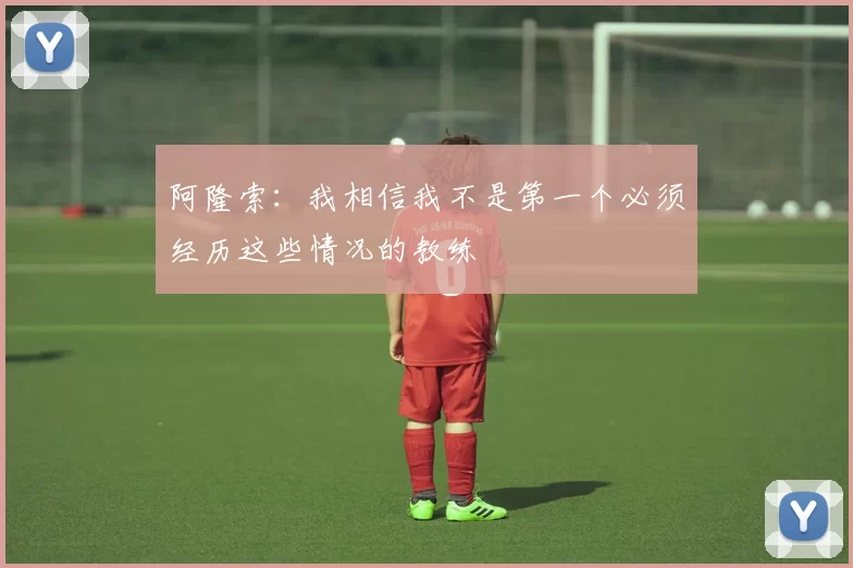阿隆索：我相信我不是第一个必须经历这些情况的教练