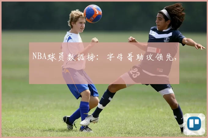 NBA球员数据榜：字母哥助攻领先,