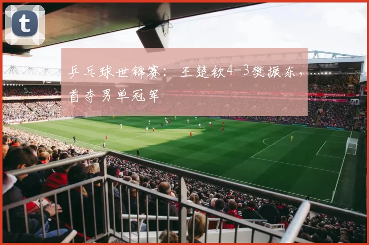 乒乓球世锦赛：王楚钦4-3樊振东，首夺男单冠军