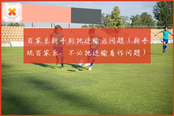 百家乐新手别把连输当问题（新手玩百家乐，不必把连输看作问题）