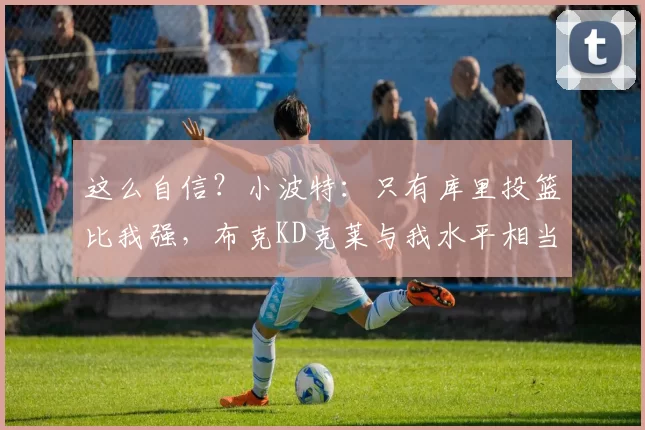 这么自信？小波特：只有库里投篮比我强，布克KD克莱与我水平相当